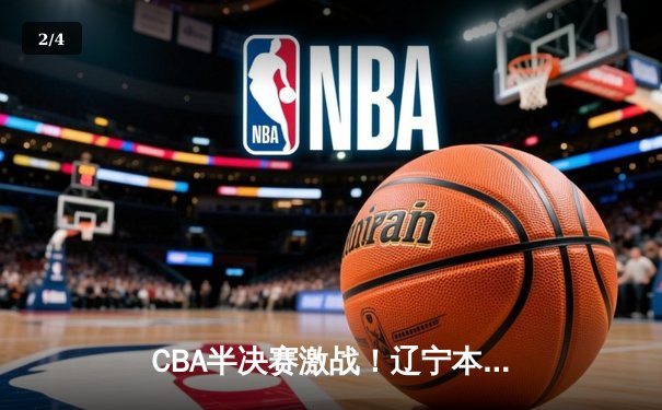 CBA半决赛激战！辽宁本钢逆转浙江广厦取开门红，赵继伟砍下29分 - 2