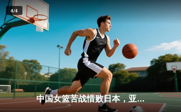中国女篮苦战惜败日本，亚洲杯决赛再饮恨 - 4